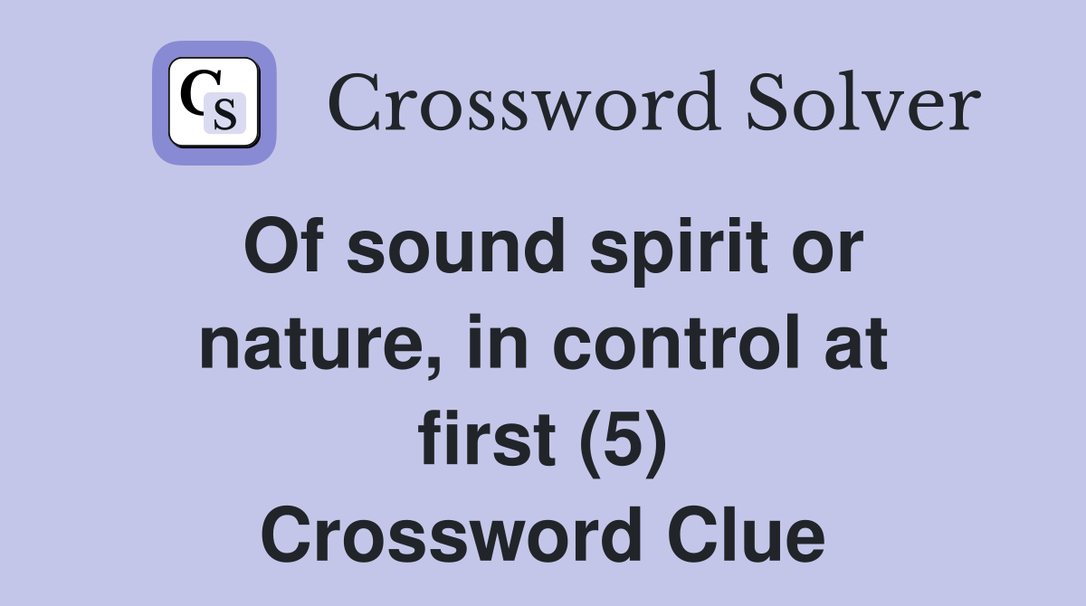 Of sound spirit or nature, in control at first (5) Crossword Clue