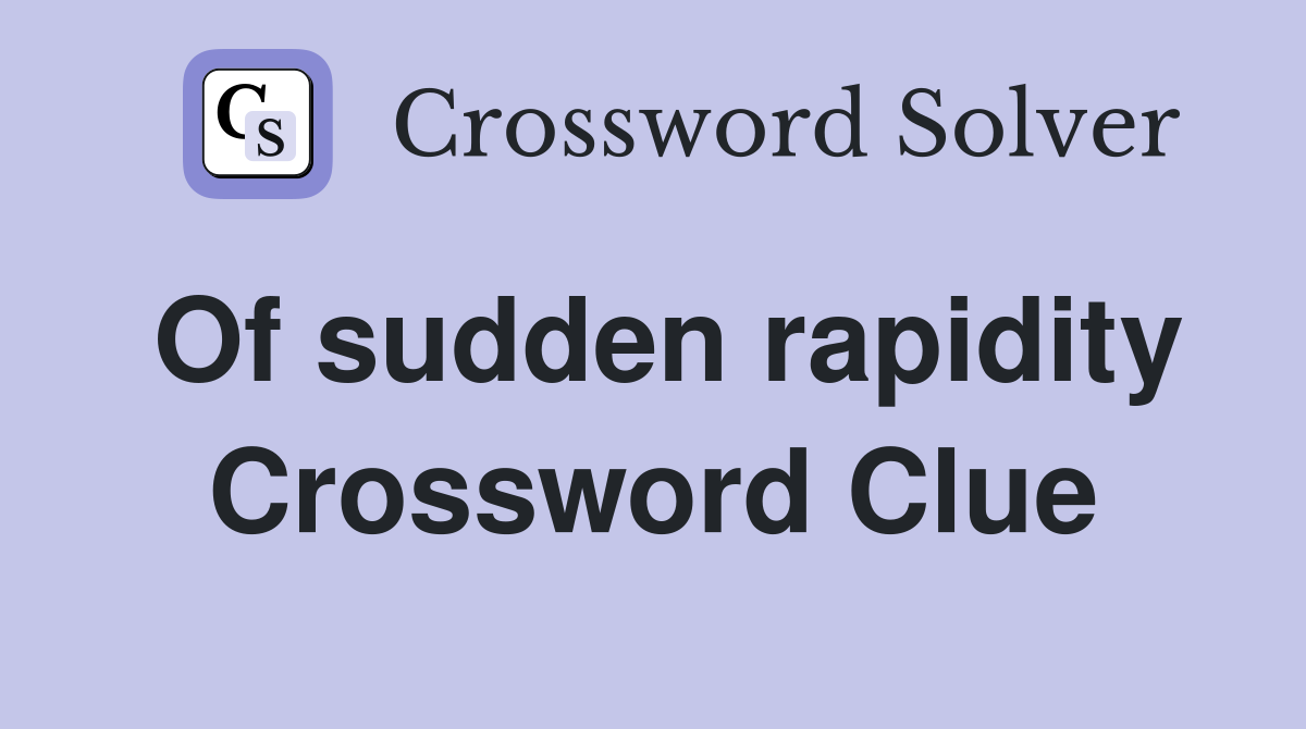Of sudden rapidity Crossword Clue