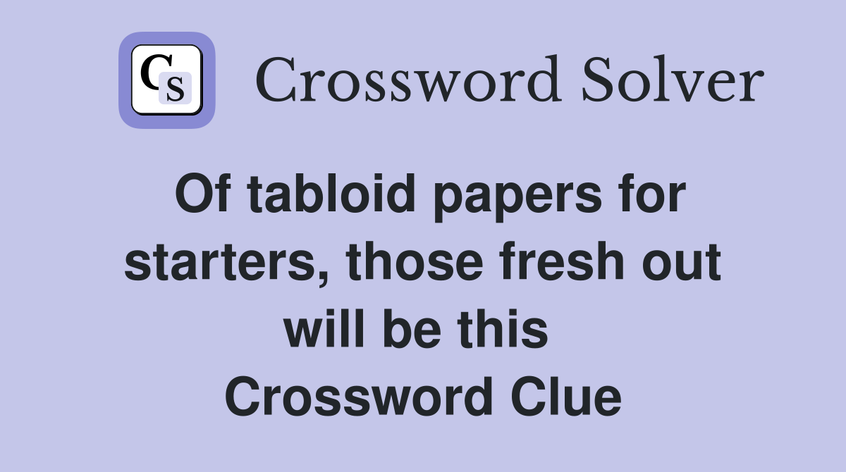 Of tabloid papers for starters, those fresh out will be this  Crossword Clue