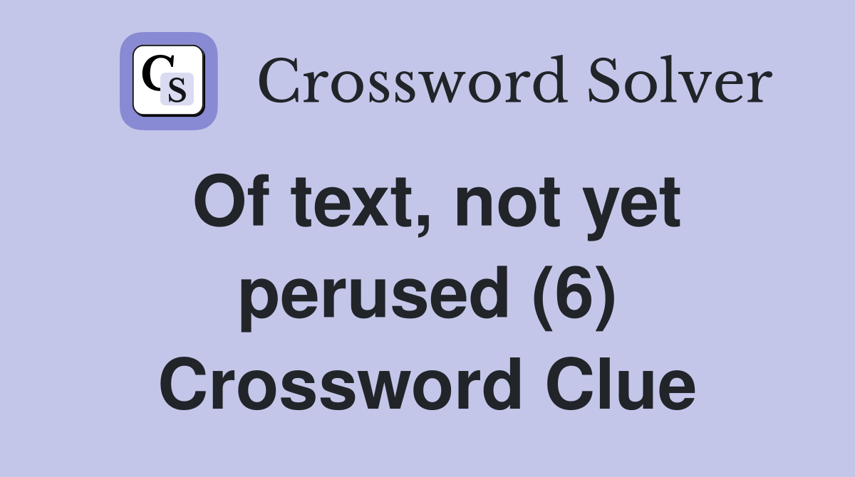 Of text, not yet perused (6) Crossword Clue