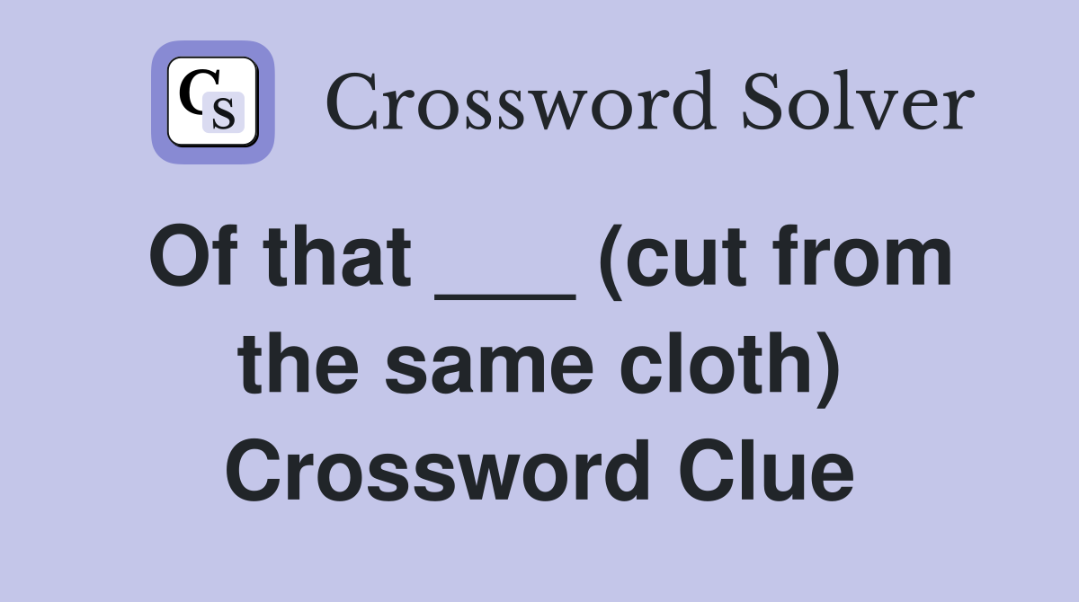 Of that ___ (cut from the same cloth) Crossword Clue