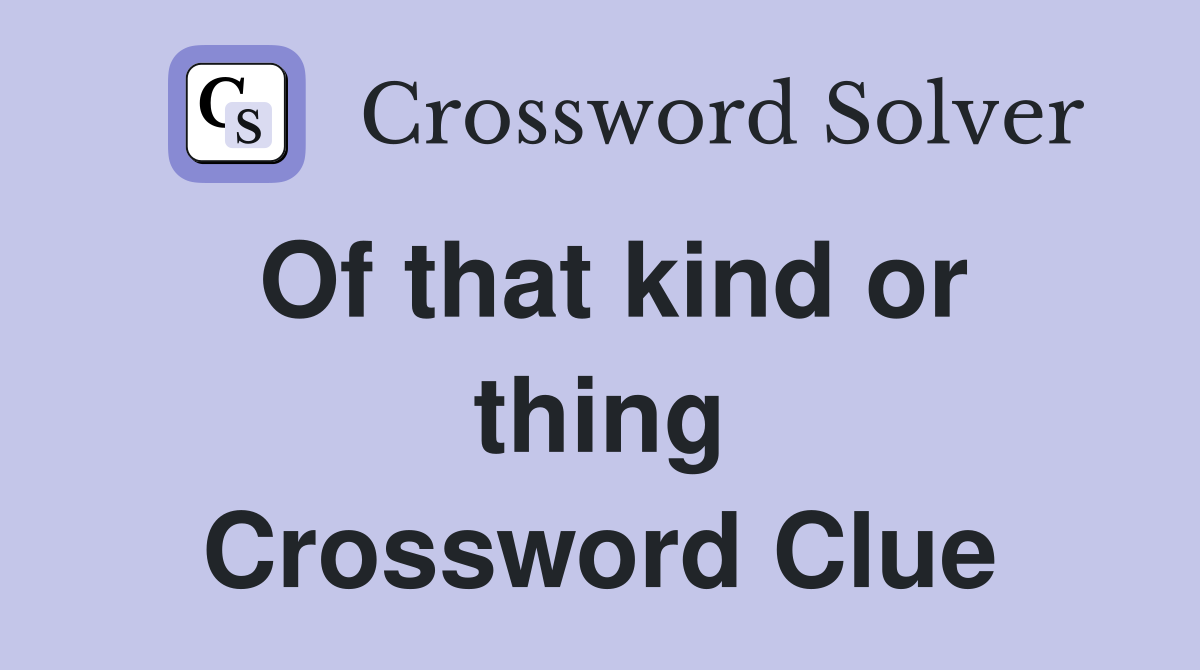 Of that kind or thing Crossword Clue