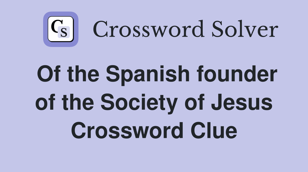 Of the Spanish founder of the Society of Jesus Crossword Clue