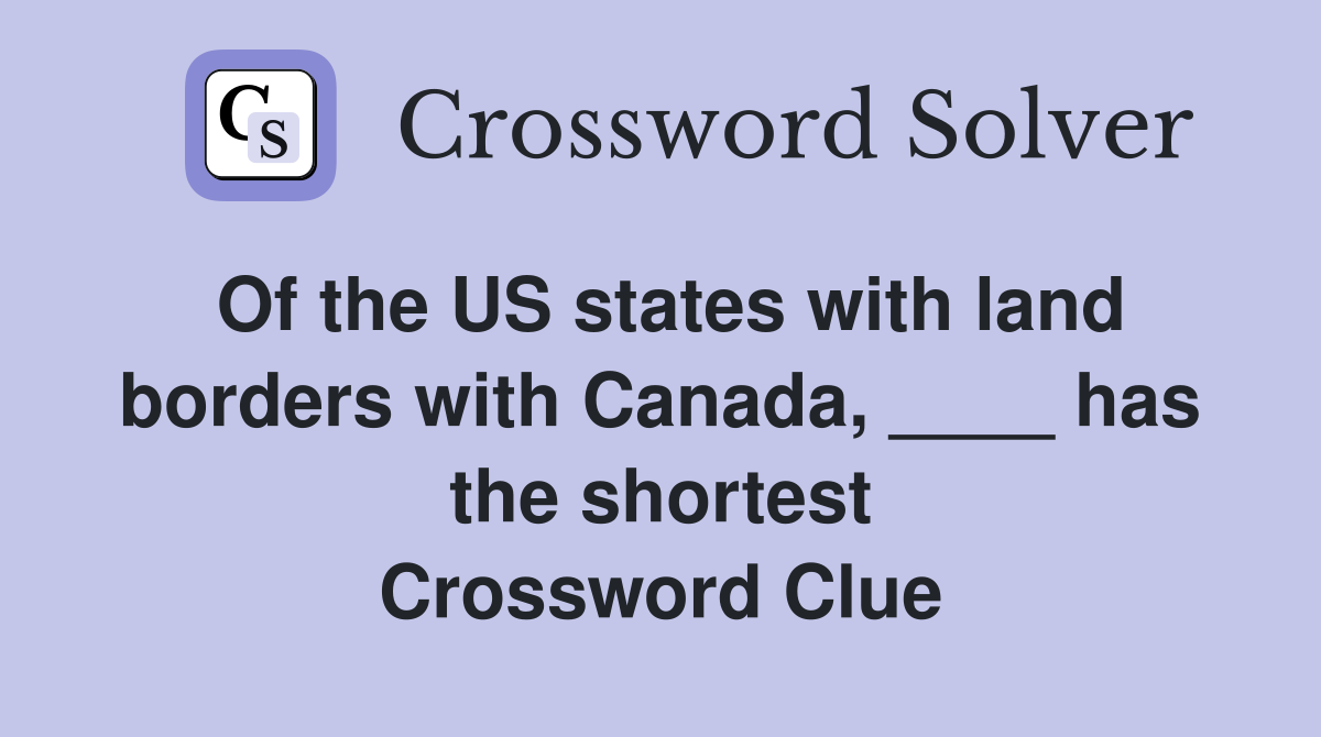 Of the US states with land borders with Canada, ____ has the shortest Crossword Clue