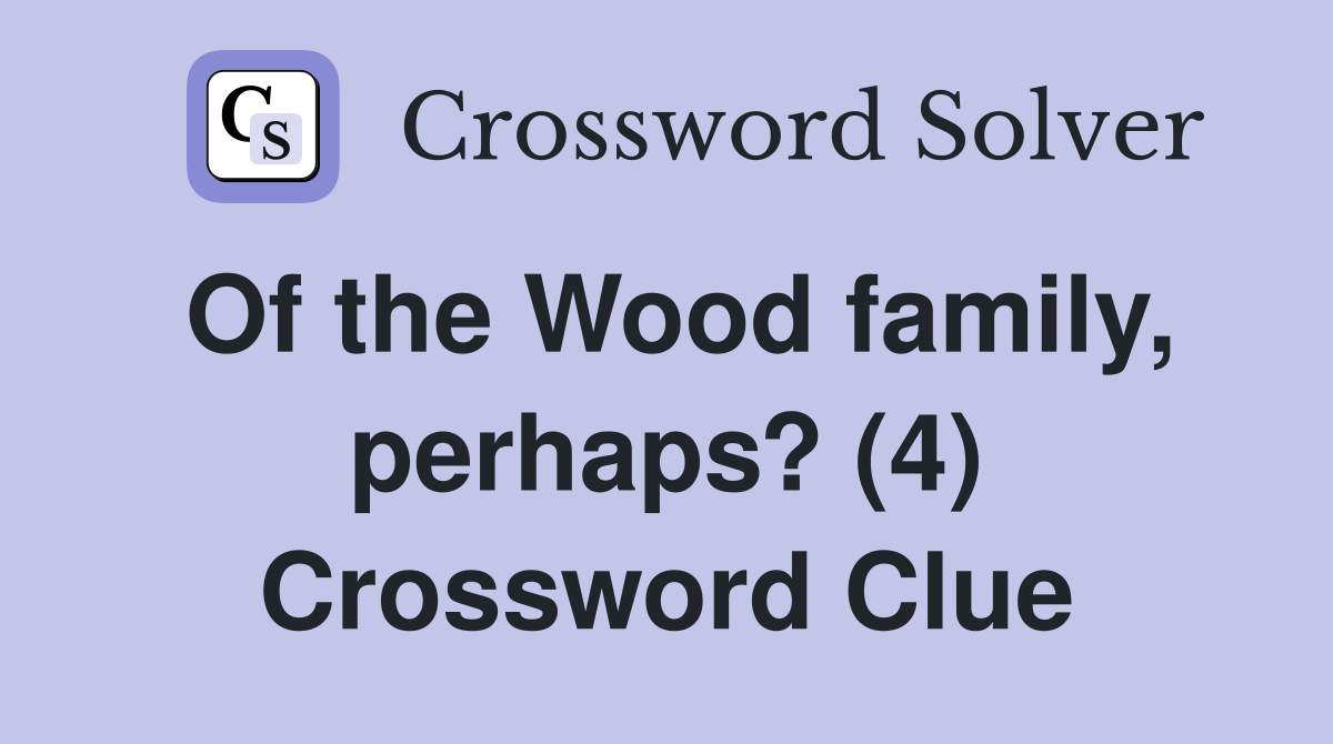 Of the Wood family, perhaps? (4) Crossword Clue