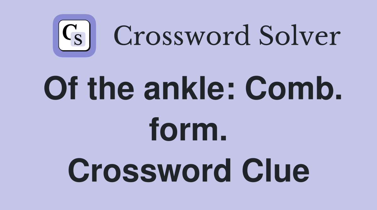 Of the ankle: Comb. form. Crossword Clue