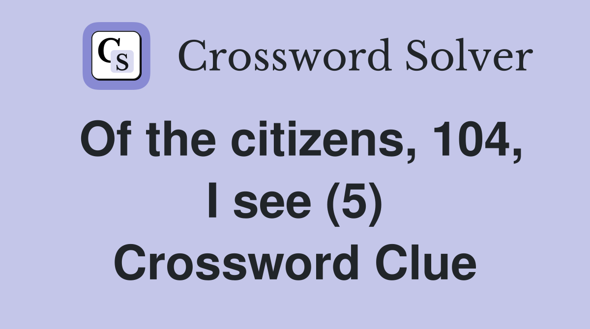 Of the citizens, 104, I see (5) Crossword Clue