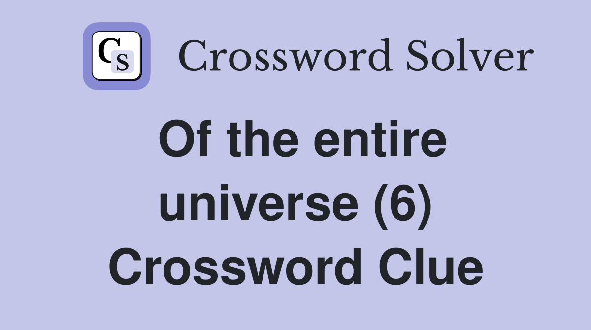 Of the entire universe (6) Crossword Clue