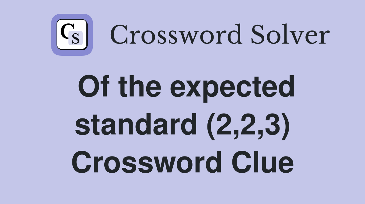 Of the expected standard (2,2,3) Crossword Clue