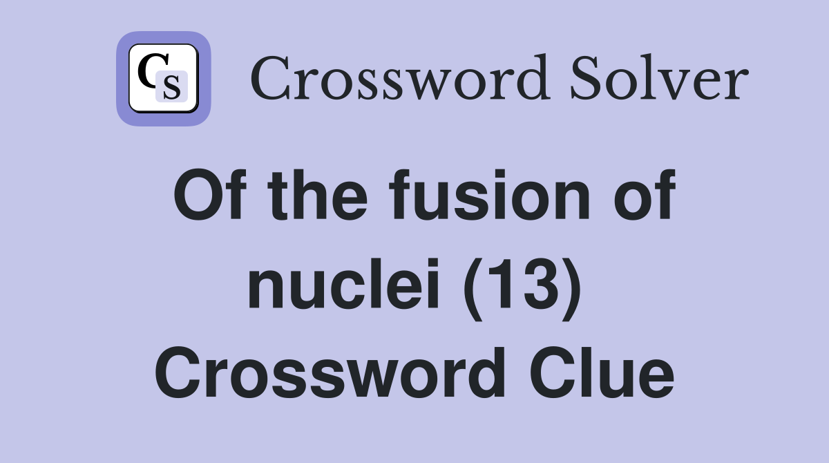 Of the fusion of nuclei (13) Crossword Clue