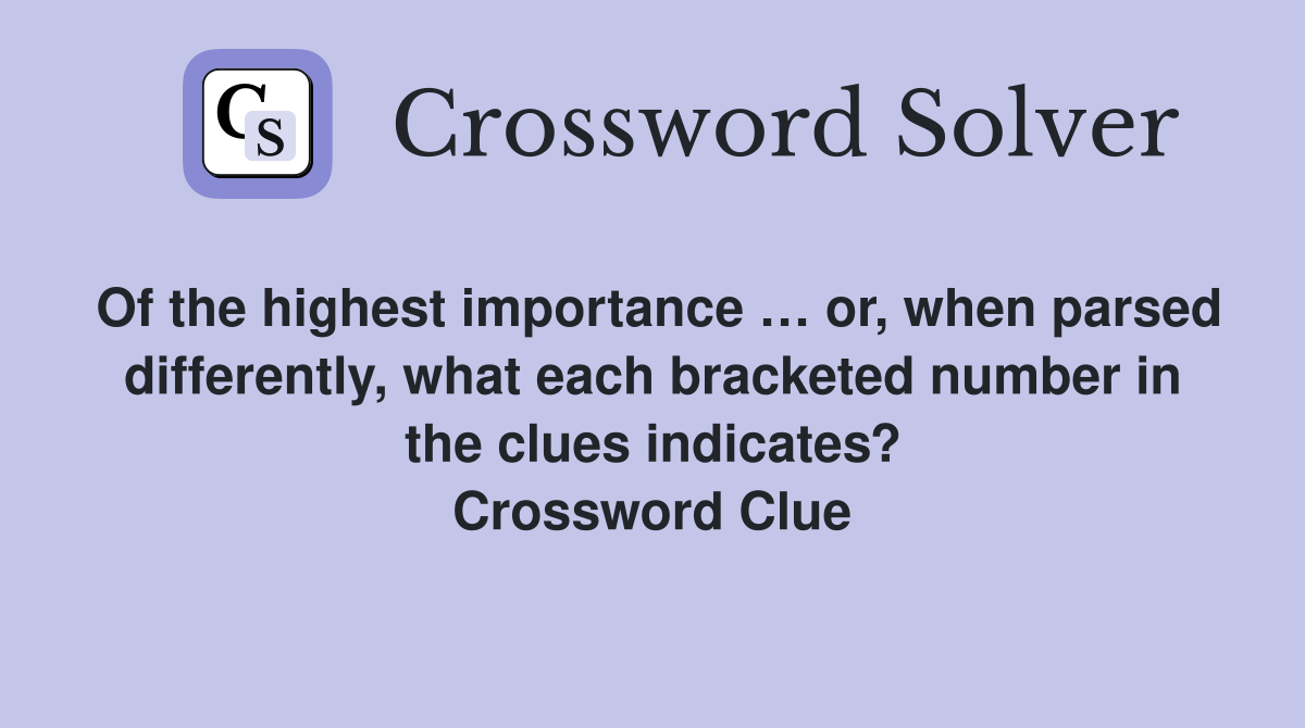 Of the highest importance … or, when parsed differently, what each bracketed number in the clues indicates? Crossword Clue