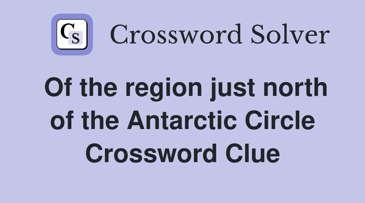 Of the region just north of the Antarctic Circle Crossword Clue