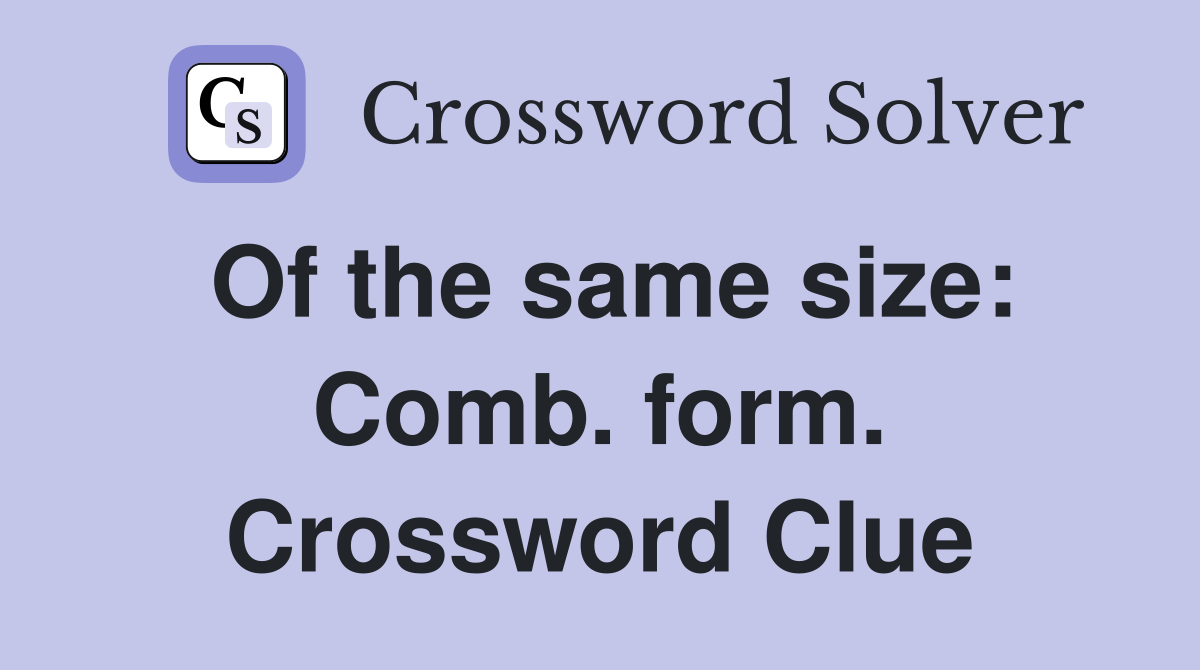 Of the same size: Comb. form. Crossword Clue