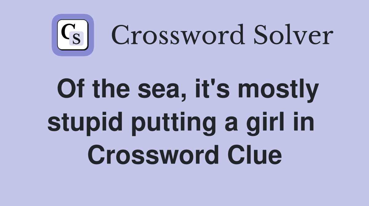 Of the sea, it's mostly stupid putting a girl in  Crossword Clue