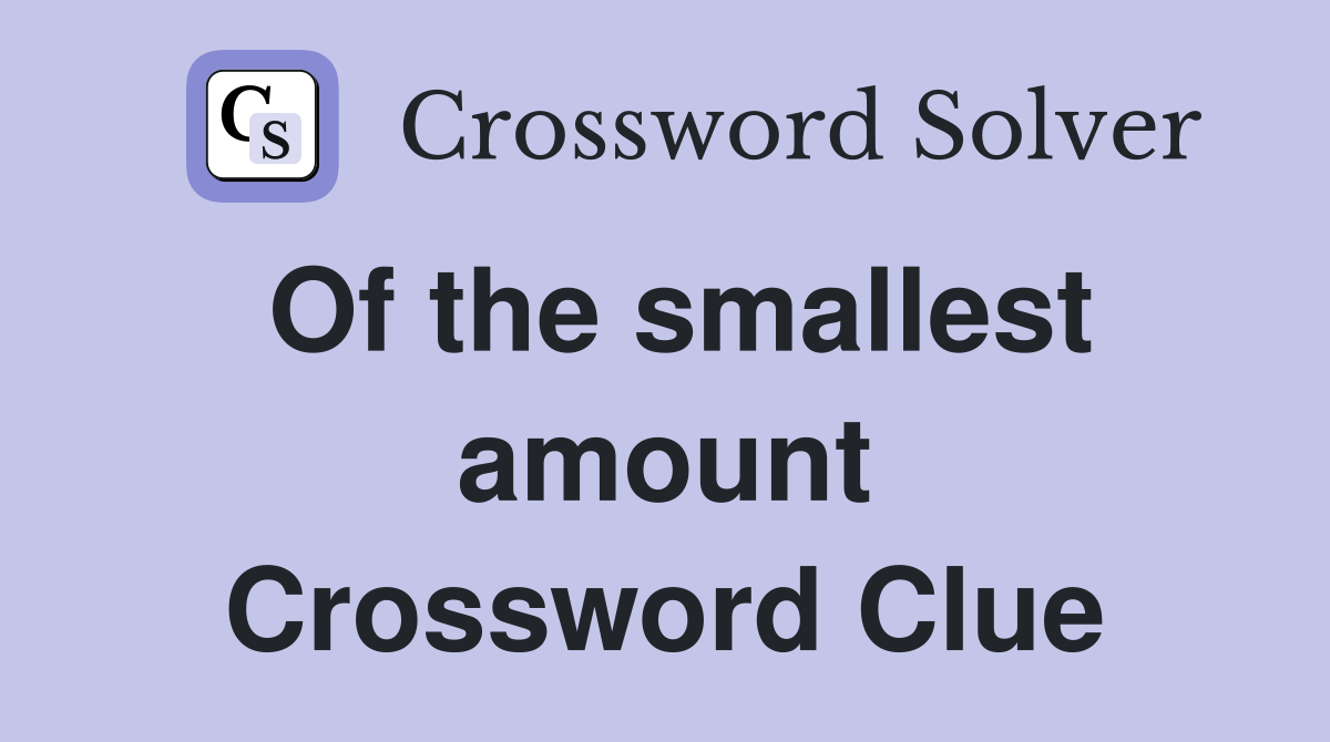 Of the smallest amount Crossword Clue