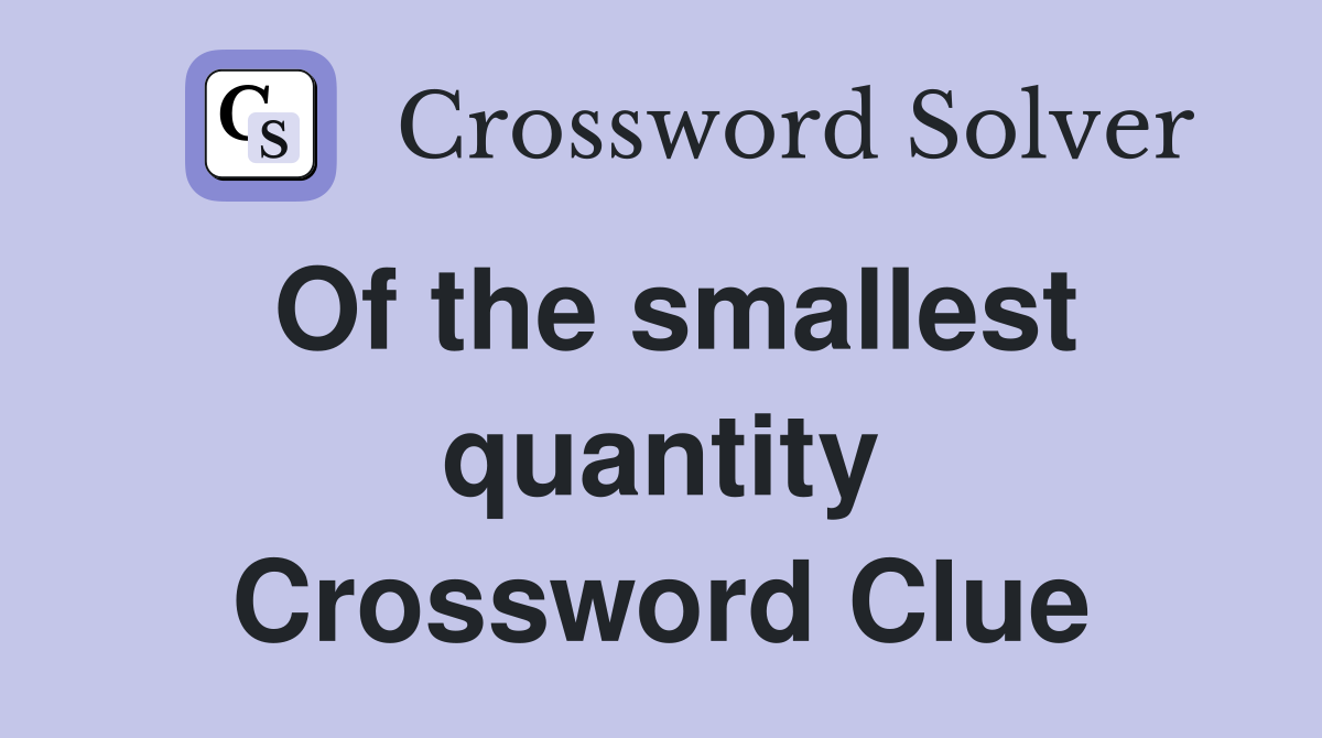 Of the smallest quantity Crossword Clue