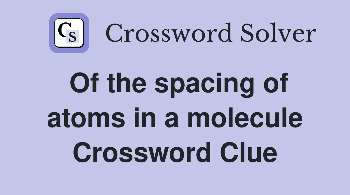Of the spacing of atoms in a molecule Crossword Clue
