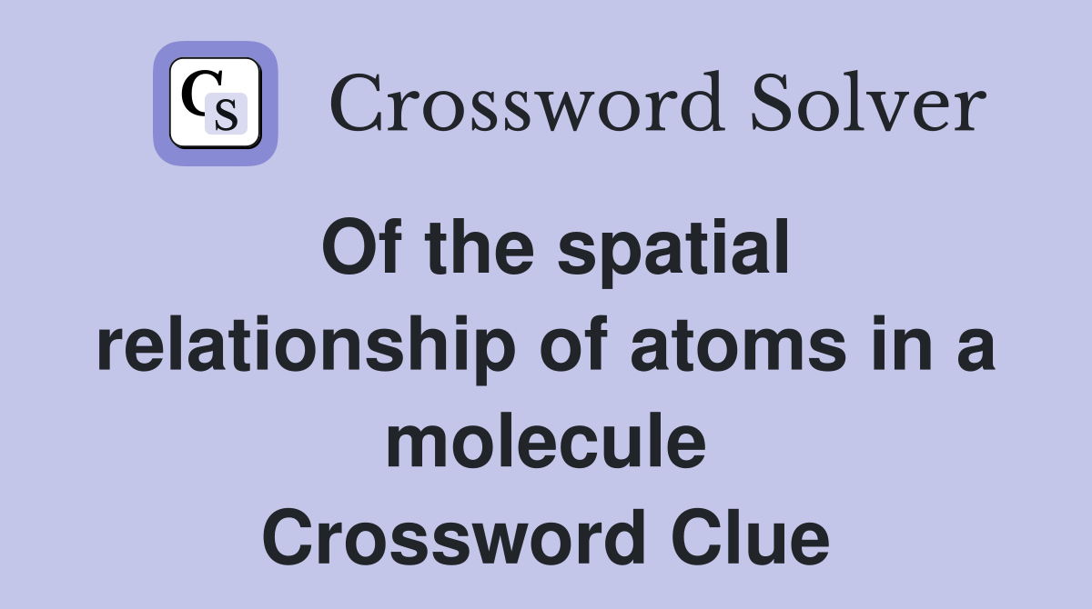 Of the spatial relationship of atoms in a molecule Crossword Clue