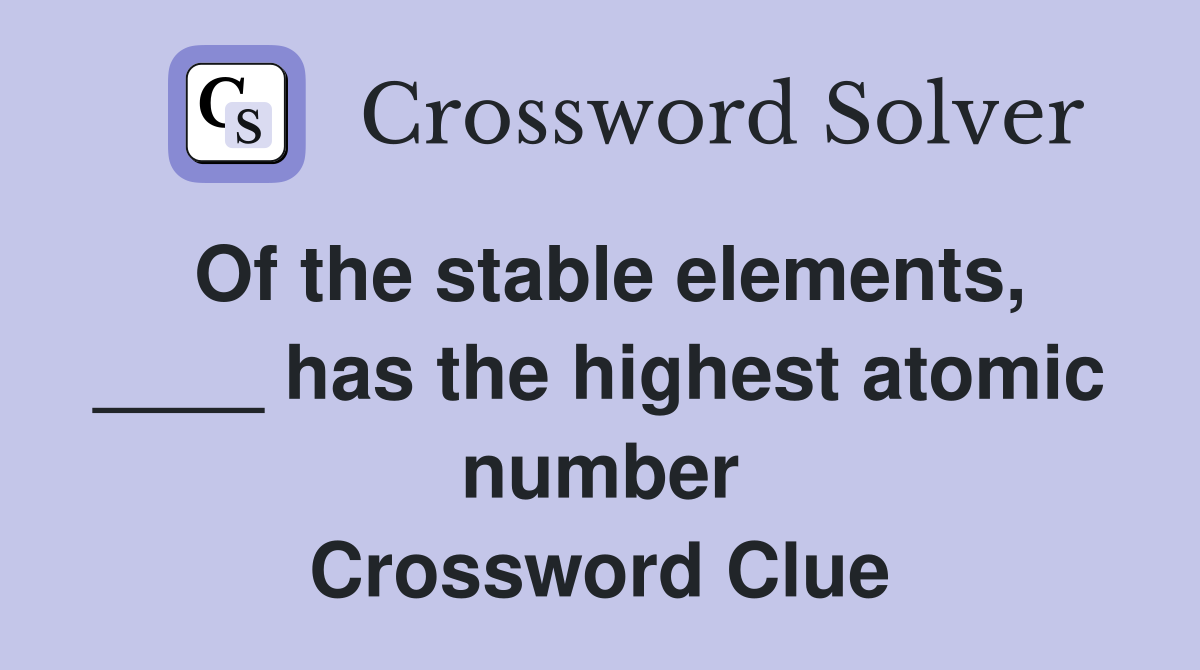 Of the stable elements, ____ has the highest atomic number Crossword Clue