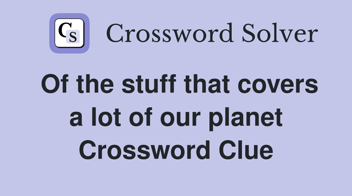 Of the stuff that covers a lot of our planet Crossword Clue