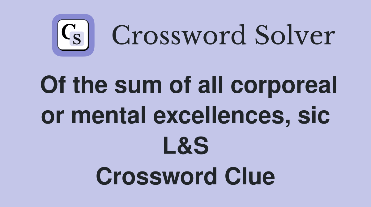 Of the sum of all corporeal or mental excellences, sic L&S Crossword Clue