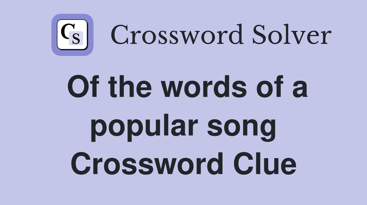 Of the words of a popular song Crossword Clue