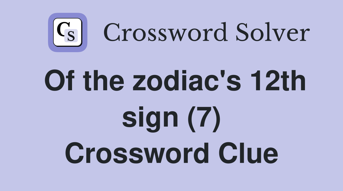 Of the zodiac's 12th sign (7) Crossword Clue
