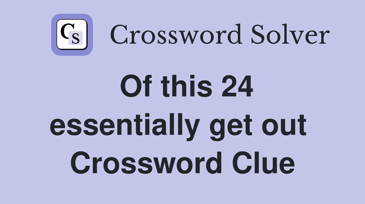 Of this 24 essentially get out  Crossword Clue