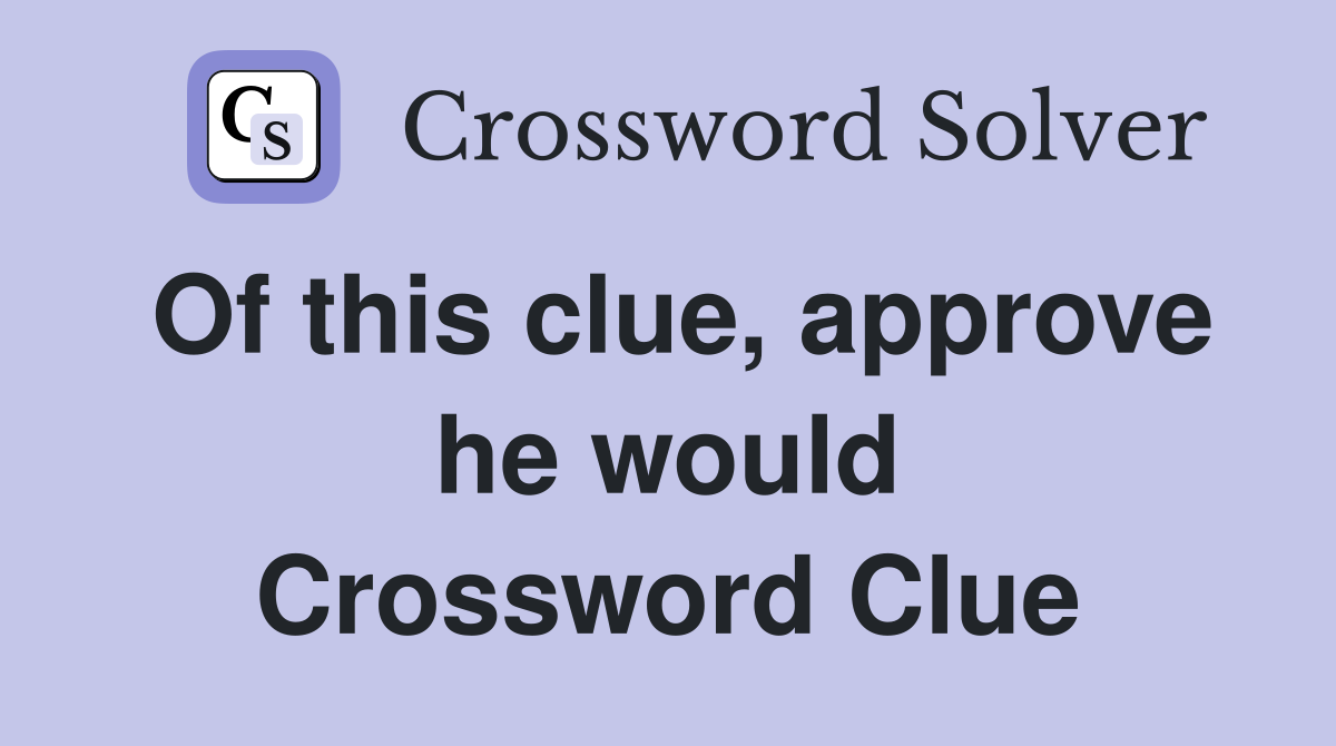 Of this clue, approve he would Crossword Clue