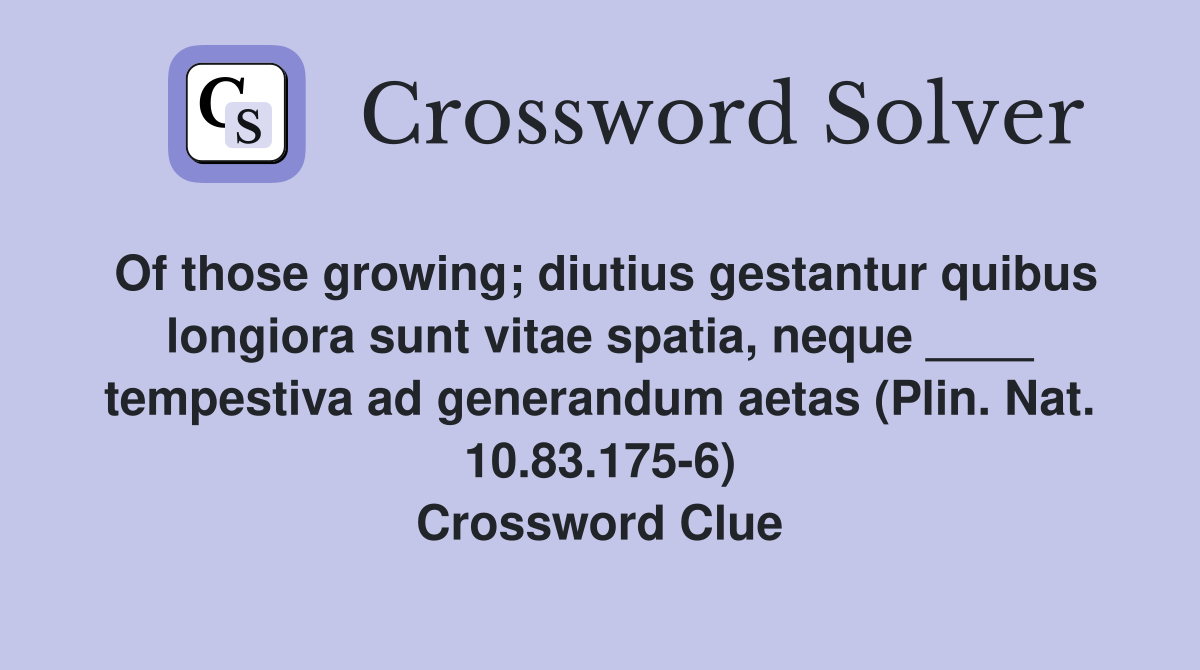 Of those growing; diutius gestantur quibus longiora sunt vitae spatia, neque ____ tempestiva ad generandum aetas (Plin. Nat. 10.83.175-6) Crossword Clue
