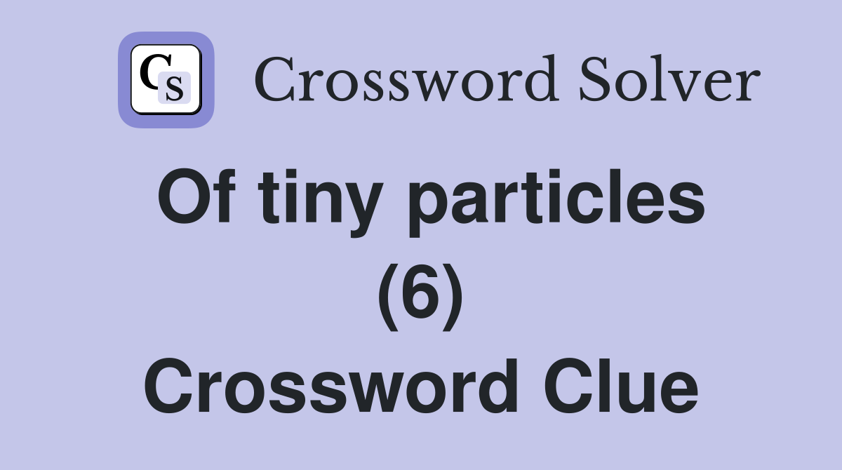 Of tiny particles (6) Crossword Clue