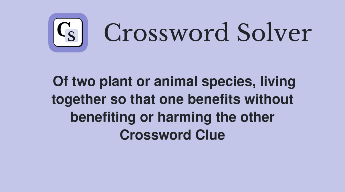 Of two plant or animal species, living together so that one benefits without benefiting or harming the other Crossword Clue