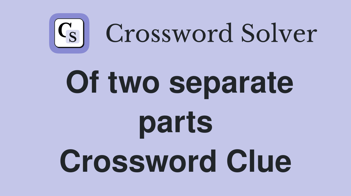 Of two separate parts Crossword Clue