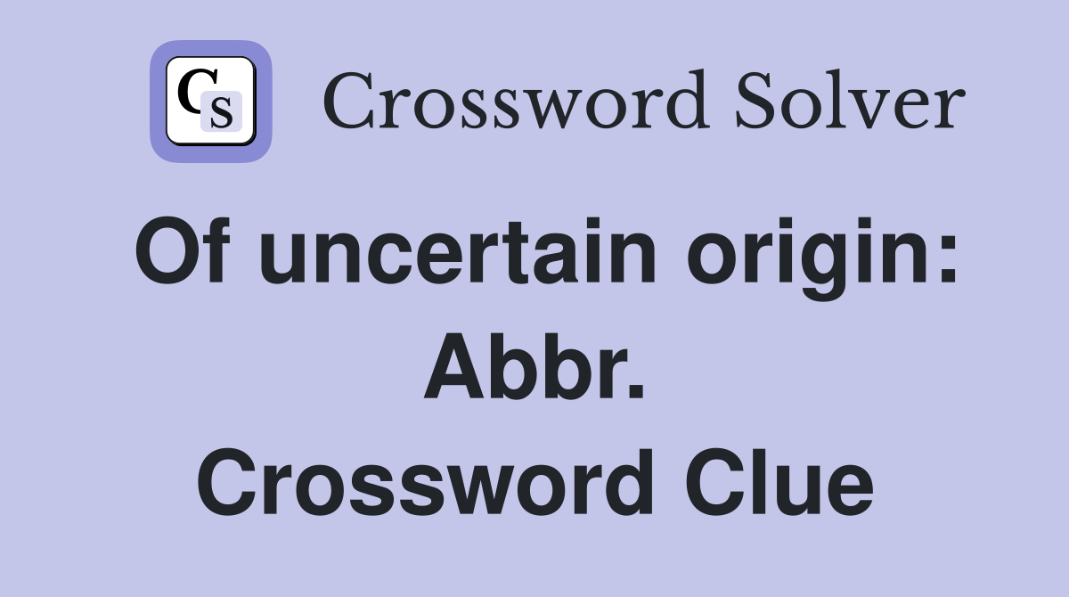 Of uncertain origin: Abbr. Crossword Clue