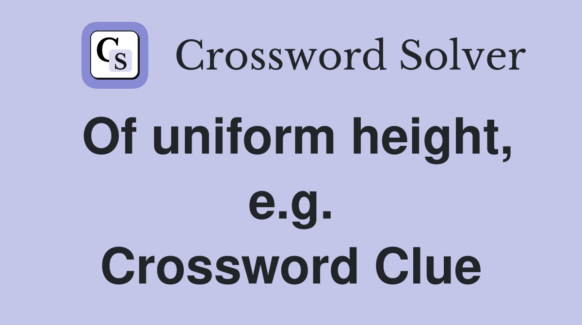 Of uniform height, e.g. Crossword Clue