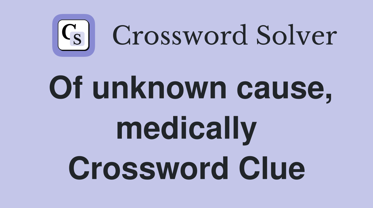 Of unknown cause, medically Crossword Clue