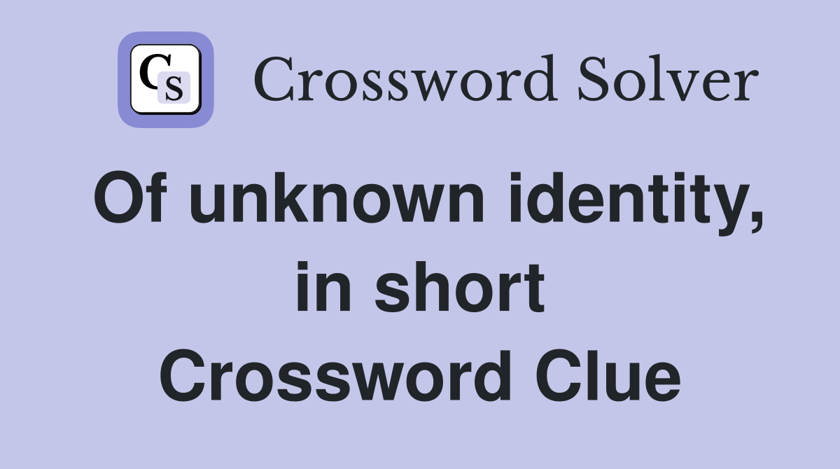 Of unknown identity, in short Crossword Clue