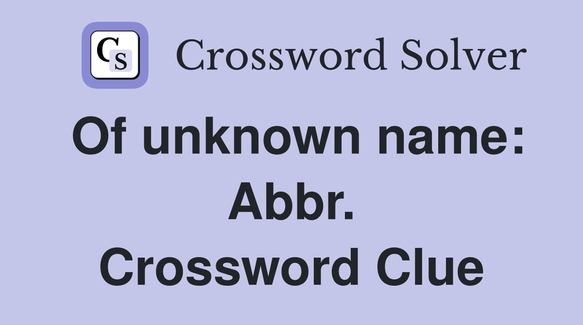 Of unknown name: Abbr. Crossword Clue