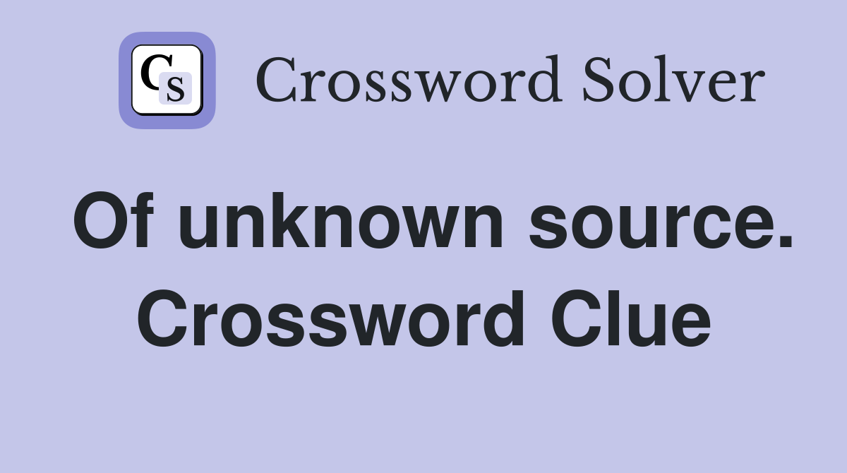 Of unknown source. Crossword Clue