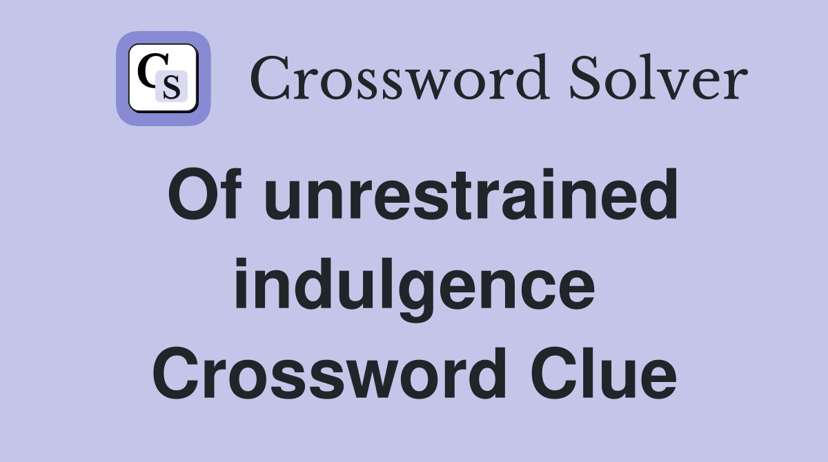 Of unrestrained indulgence Crossword Clue