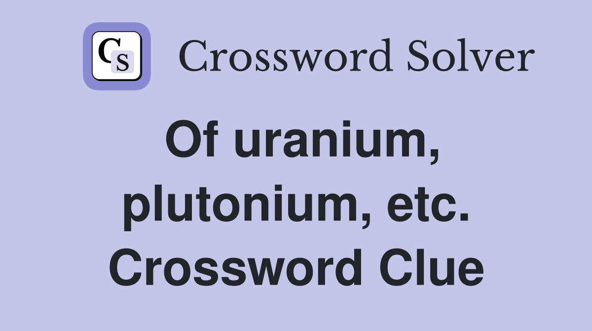 Of uranium, plutonium, etc. Crossword Clue