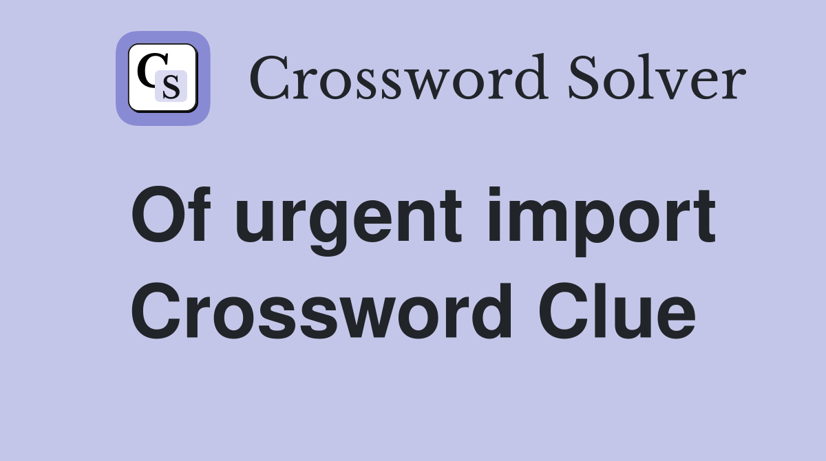 Of urgent import Crossword Clue