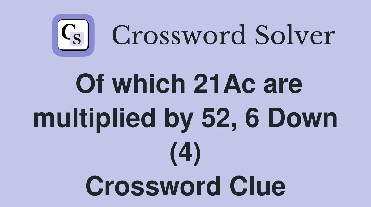 Of which 21Ac are multiplied by 52, 6 Down (4) Crossword Clue