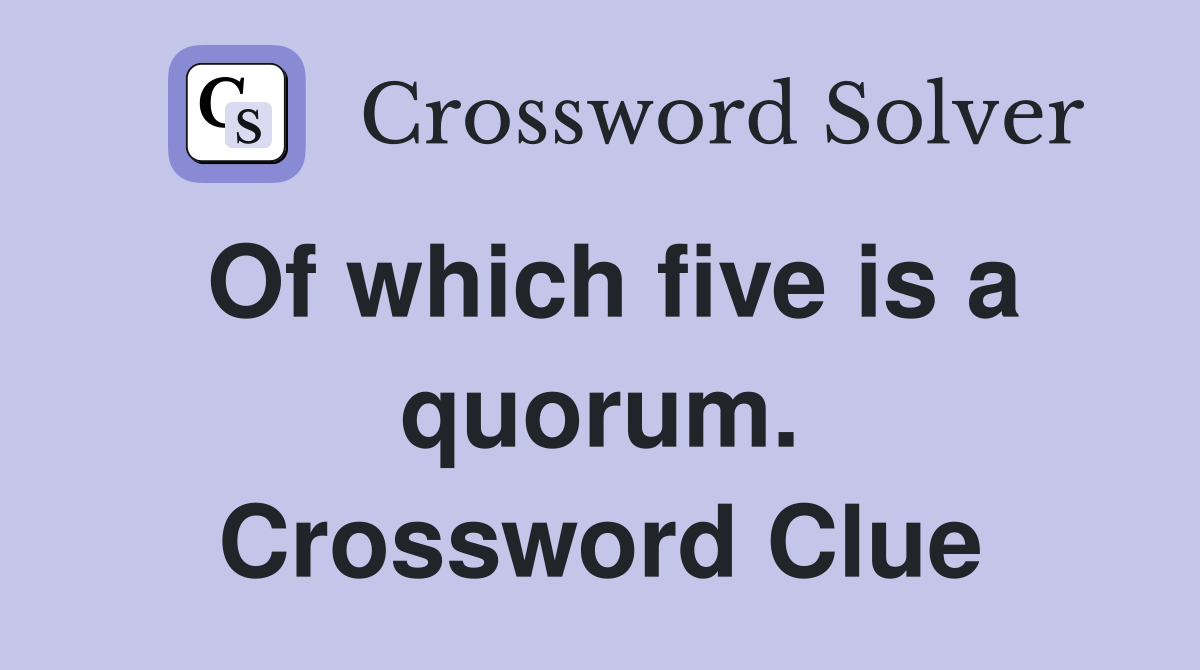 Of which five is a quorum. Crossword Clue