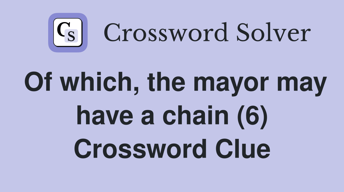 Of which, the mayor may have a chain (6) Crossword Clue