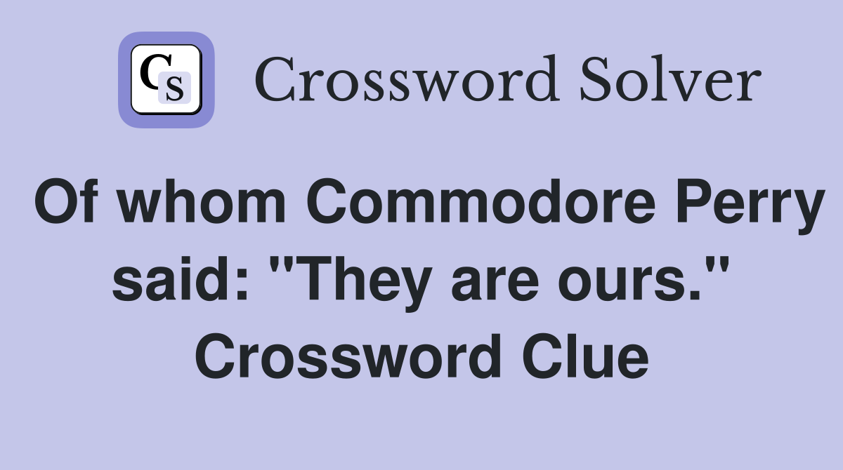 Of whom Commodore Perry said: "They are ours." Crossword Clue
