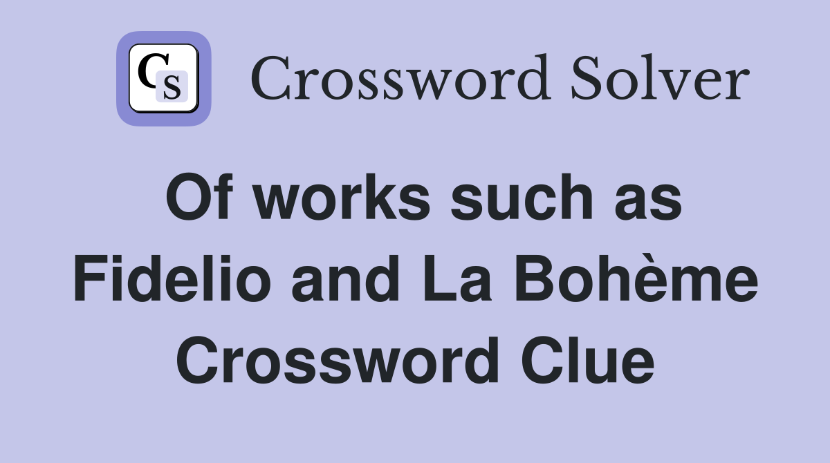 Of works such as Fidelio and La Bohème Crossword Clue