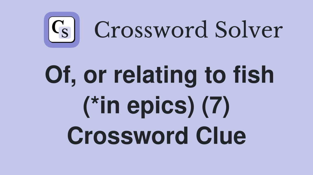 Of, or relating to fish (*in epics) (7) Crossword Clue
