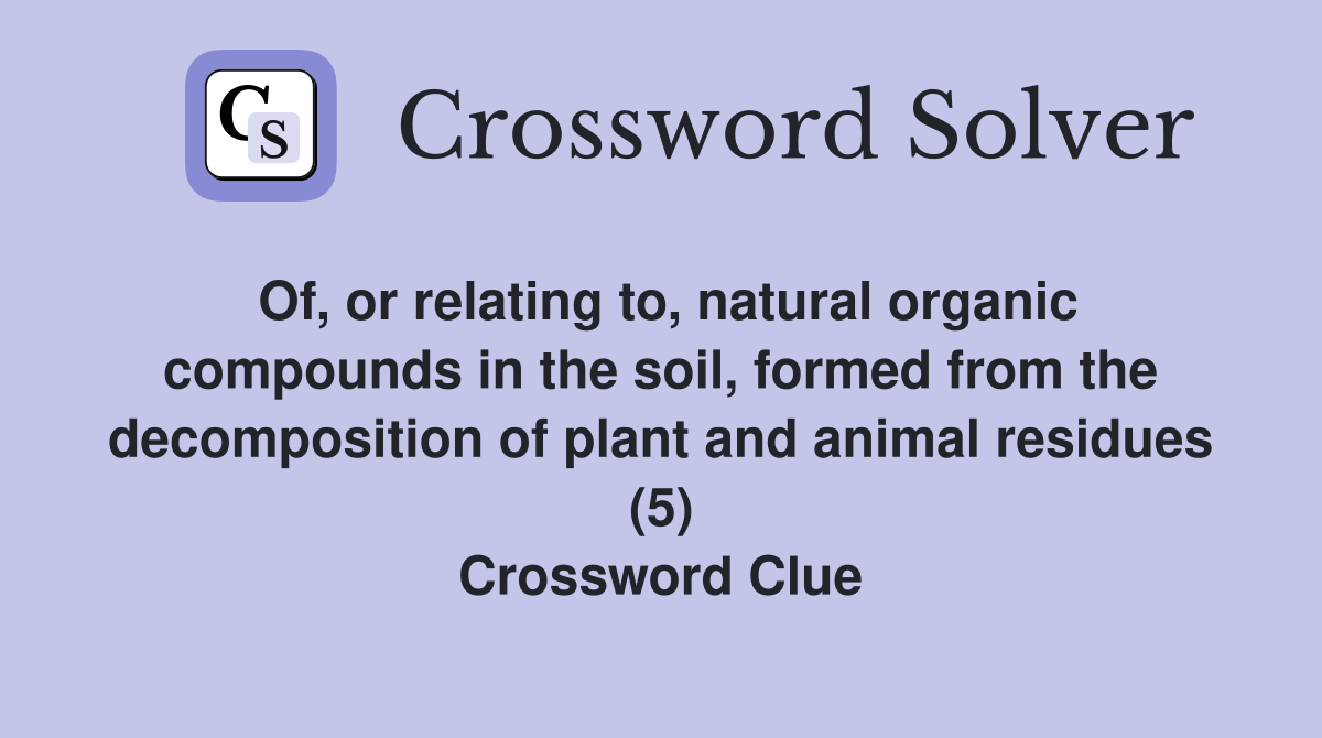 Of, or relating to, natural organic compounds in the soil, formed from the decomposition of plant and animal residues (5) Crossword Clue
