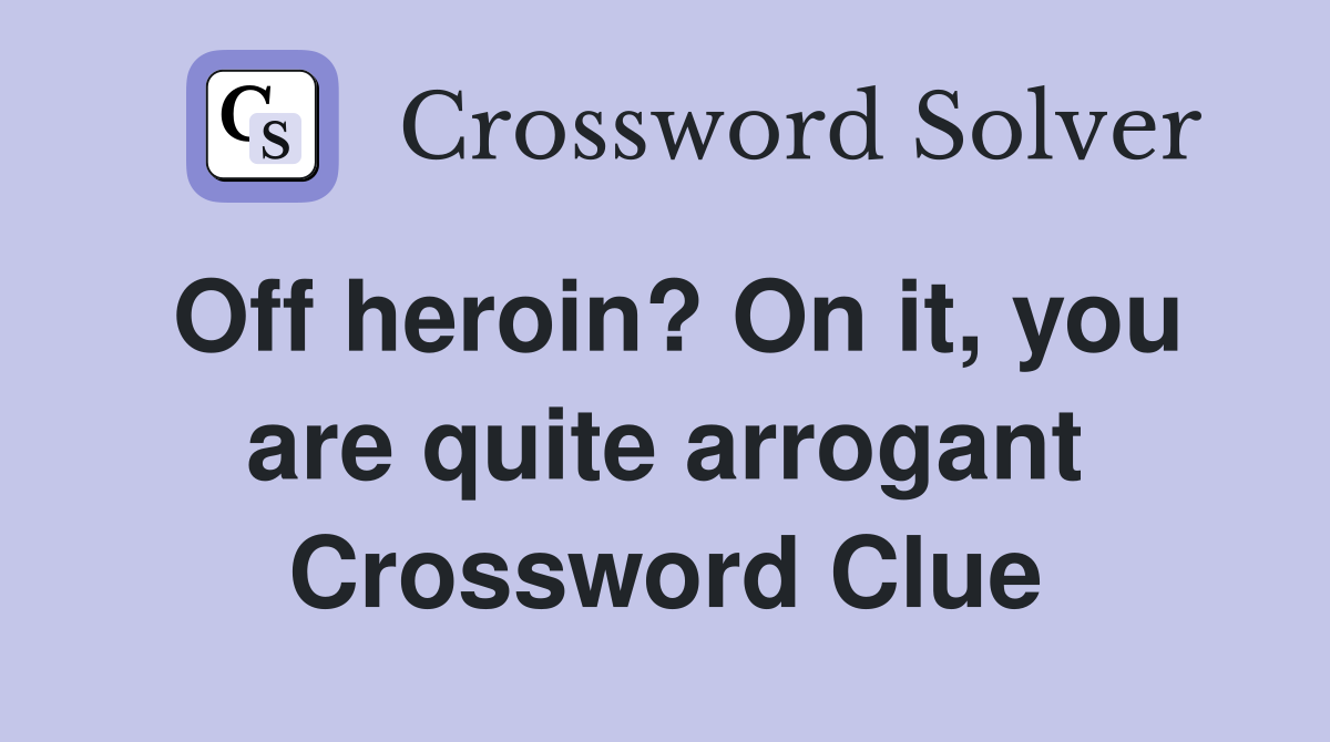 Off heroin? On it, you are quite arrogant Crossword Clue